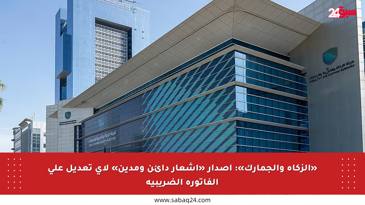 «الزكاة والجمارك»: إصدار «إشعار دائن ومدين» لأي تعديل على الفاتورة الضريبية